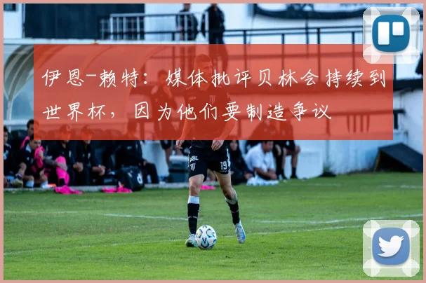 伊恩-赖特：媒体批评贝林会持续到世界杯，因为他们要制造争议