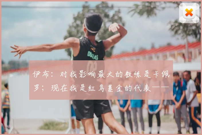 伊布：对我影响最大的教练是卡佩罗；现在我是红鸟基金的代表——一段关于成长、传承与公益的软文
