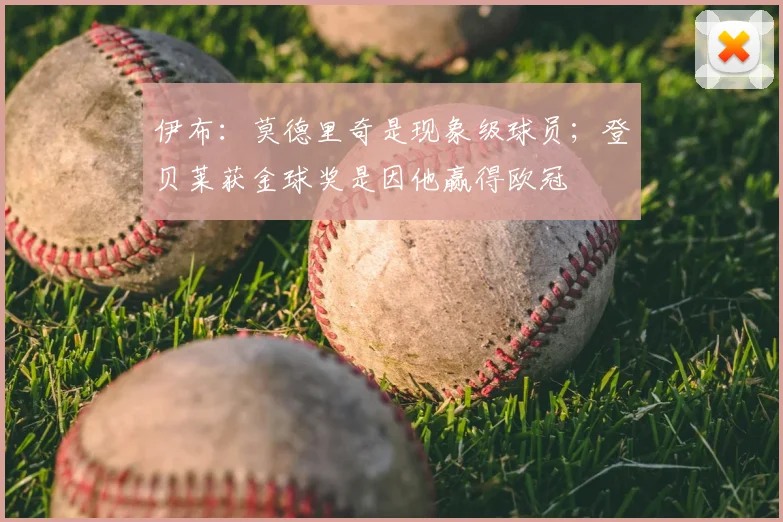 伊布：莫德里奇是现象级球员；登贝莱获金球奖是因他赢得欧冠