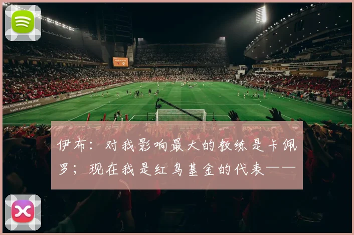 伊布：对我影响最大的教练是卡佩罗；现在我是红鸟基金的代表——一段关于成长、传承与公益的软文