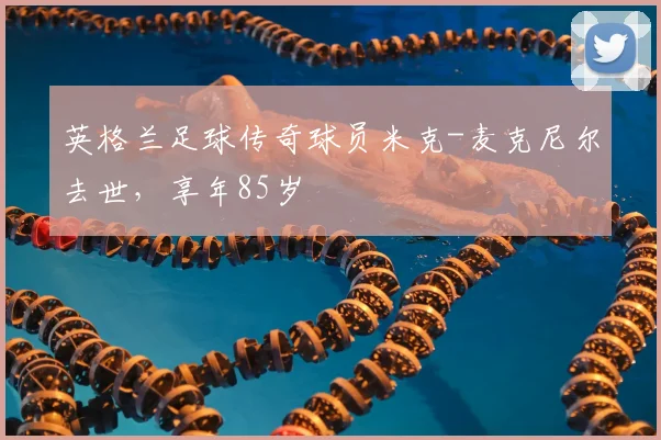 英格兰足球传奇球员米克-麦克尼尔去世，享年85岁