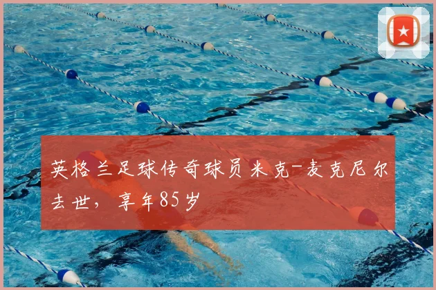 英格兰足球传奇球员米克-麦克尼尔去世，享年85岁