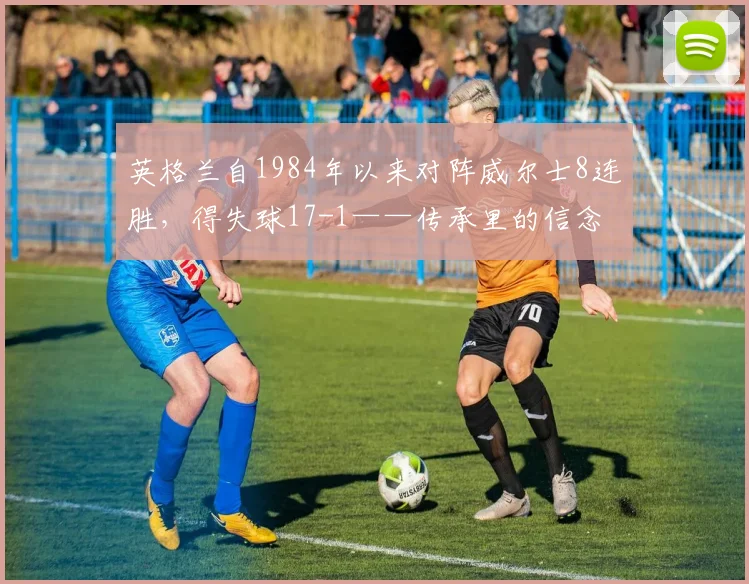 英格兰自1984年以来对阵威尔士8连胜，得失球17-1——传承里的信念与爆发