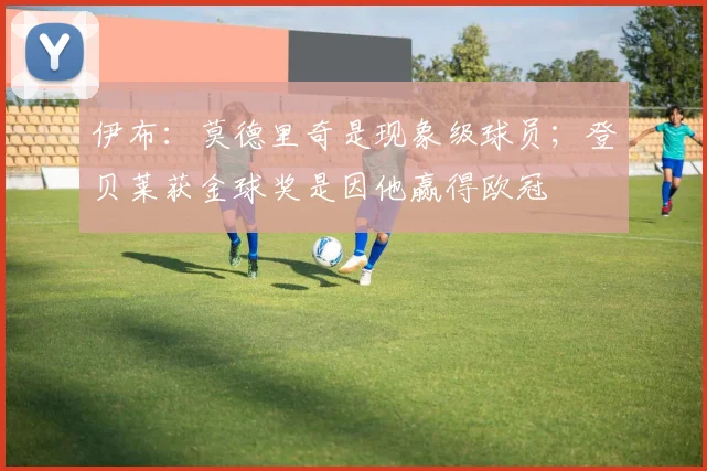 伊布：莫德里奇是现象级球员；登贝莱获金球奖是因他赢得欧冠