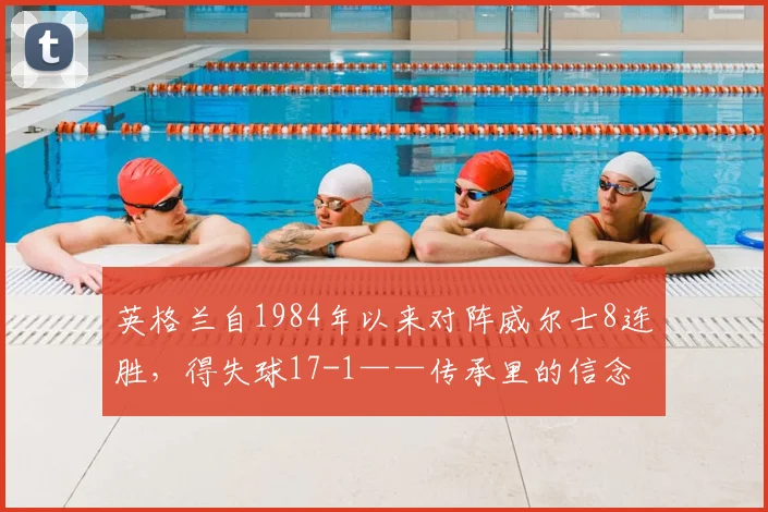 英格兰自1984年以来对阵威尔士8连胜，得失球17-1——传承里的信念与爆发